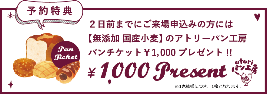 予約特典 ２日前までにご来場申込みの方には【無添加 国産小麦】のアトリーパン工房パンチケット￥1，000プレゼント!!※1家族様につき、1枚となります。