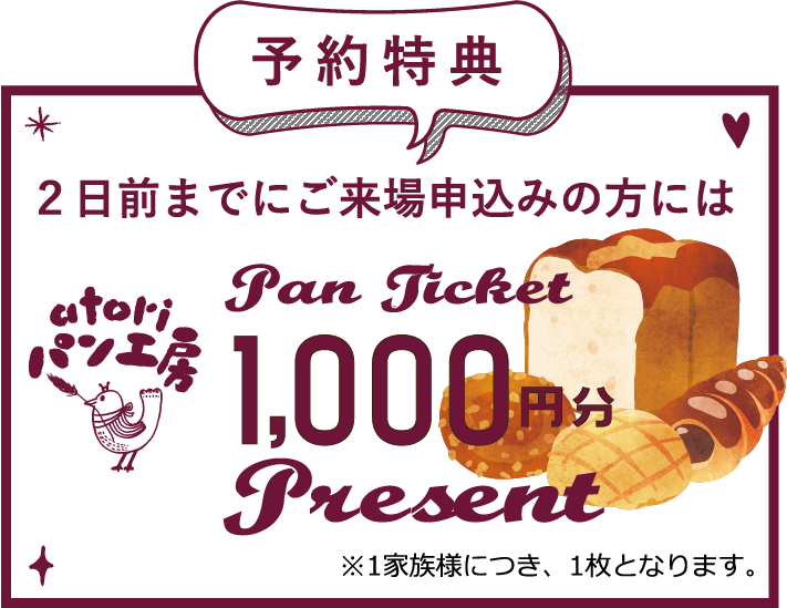 予約特典 ２日前までにご来場申込みの方には【無添加 国産小麦】のアトリーパン工房パンチケット￥1，000プレゼント!!※1家族様につき、1枚となります。